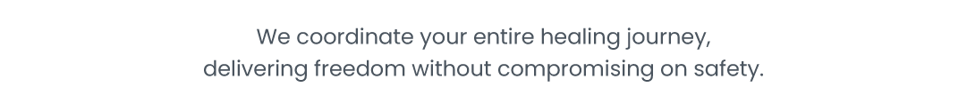 We coordinate your entire healing journey, delivering freedom without compromising on safety.
